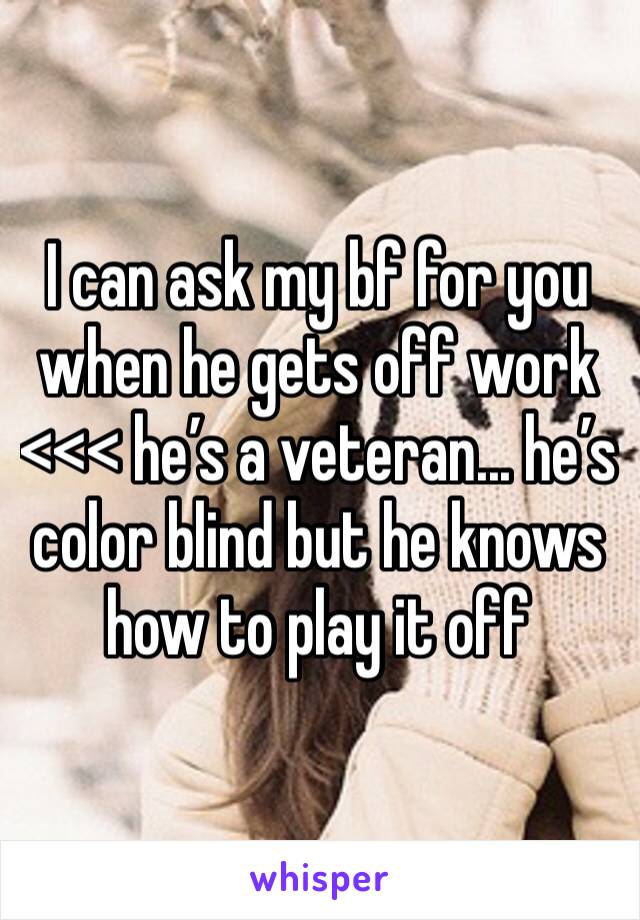 I can ask my bf for you when he gets off work <<< he’s a veteran... he’s color blind but he knows how to play it off 