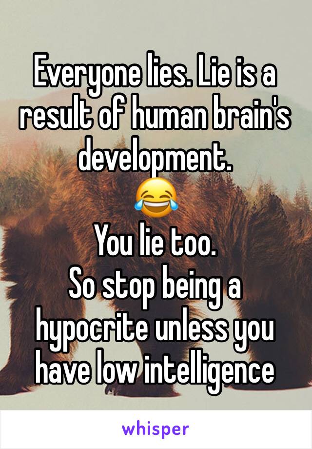 Everyone lies. Lie is a result of human brain's development.
😂
You lie too.
So stop being a hypocrite unless you have low intelligence 