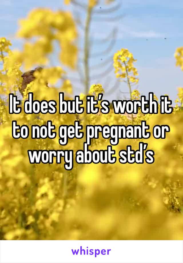 It does but it’s worth it to not get pregnant or worry about std’s
