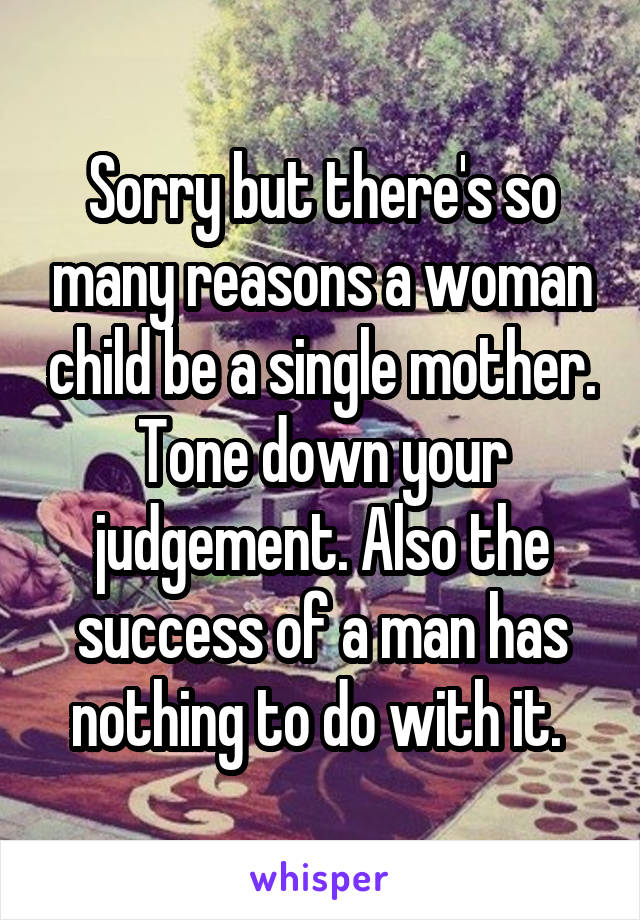 Sorry but there's so many reasons a woman child be a single mother. Tone down your judgement. Also the success of a man has nothing to do with it. 