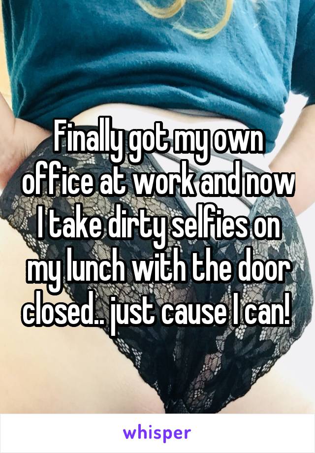 Finally got my own office at work and now I take dirty selfies on my lunch with the door closed.. just cause I can! 