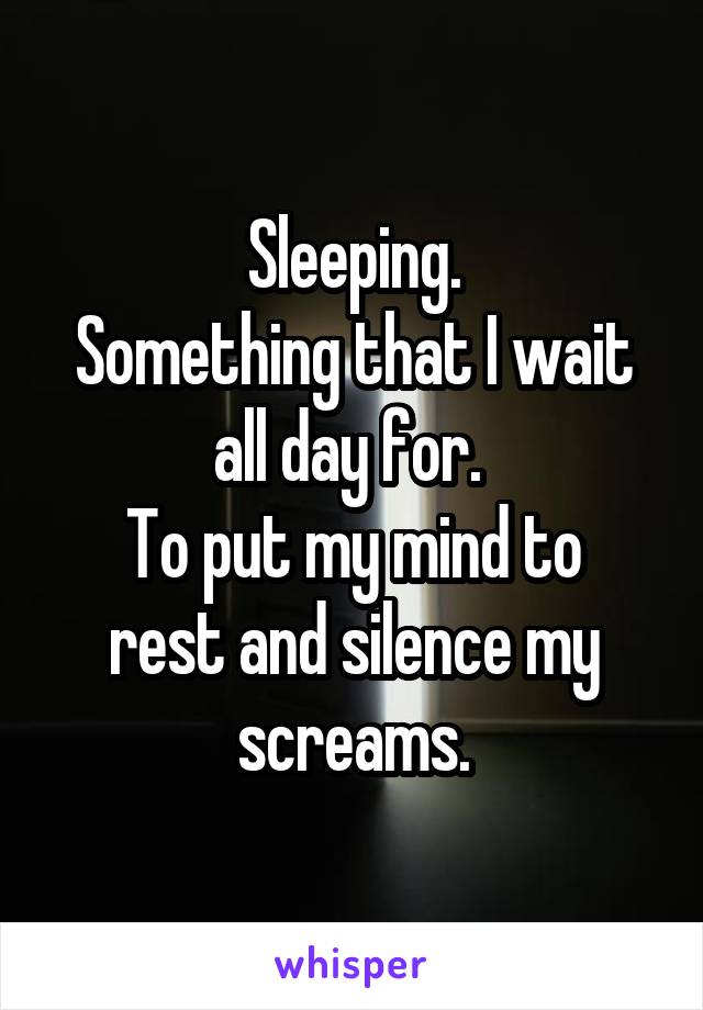 Sleeping.
Something that I wait all day for. 
To put my mind to rest and silence my screams.