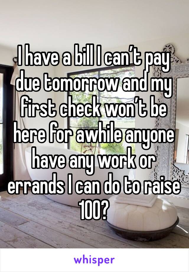 I have a bill I can’t pay due tomorrow and my first check won’t be here for awhile anyone have any work or errands I can do to raise 100? 