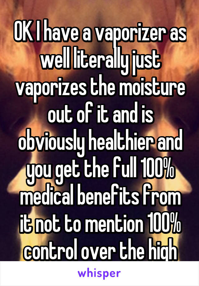 OK I have a vaporizer as well literally just vaporizes the moisture out of it and is obviously healthier and you get the full 100% medical benefits from it not to mention 100% control over the high
