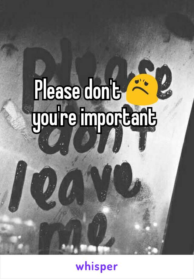 Please don't 😟 you're important 