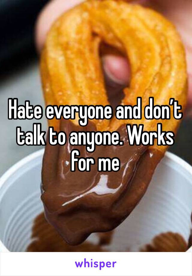 Hate everyone and don’t talk to anyone. Works for me 