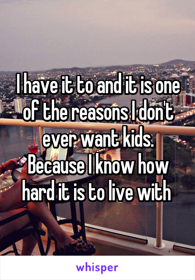 I have it to and it is one of the reasons I don't ever want kids. Because I know how hard it is to live with 