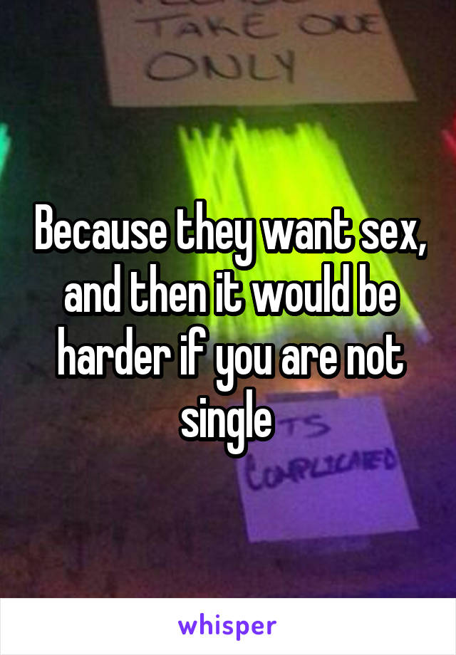 Because they want sex, and then it would be harder if you are not single 