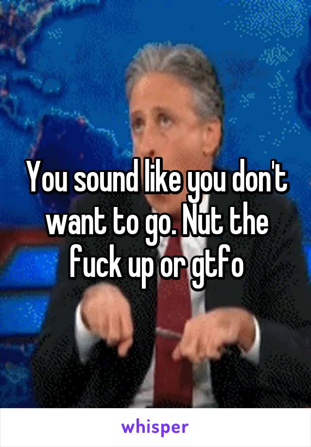 You sound like you don't want to go. Nut the fuck up or gtfo