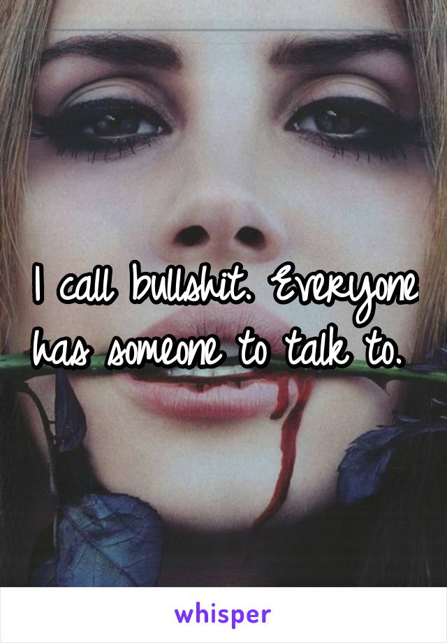 I call bullshit. Everyone has someone to talk to. 