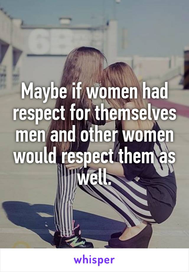 Maybe if women had respect for themselves men and other women would respect them as well.