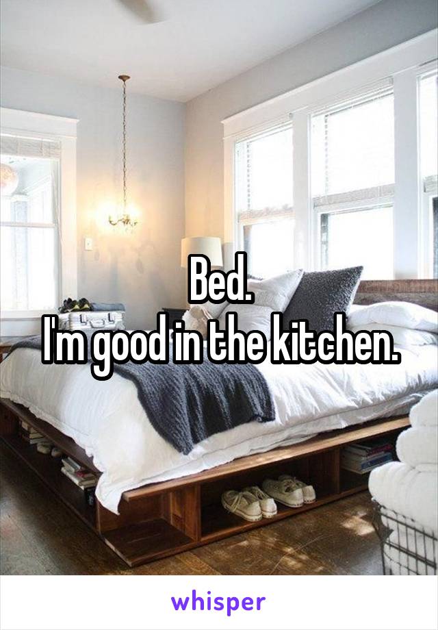 Bed.
I'm good in the kitchen.
