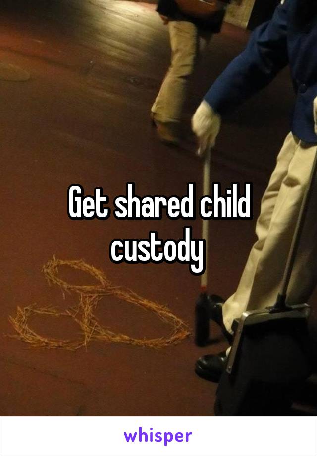 Get shared child custody 