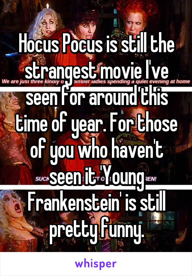 Hocus Pocus is still the strangest movie I've seen for around this time of year. For those of you who haven't seen it 'Young Frankenstein' is still pretty funny.