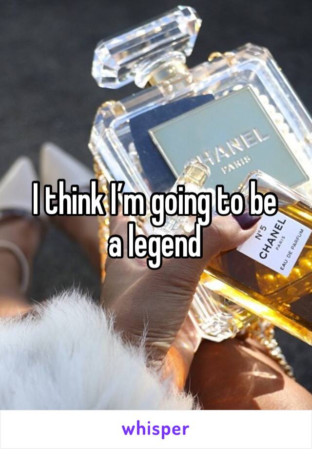 I think I’m going to be a legend 