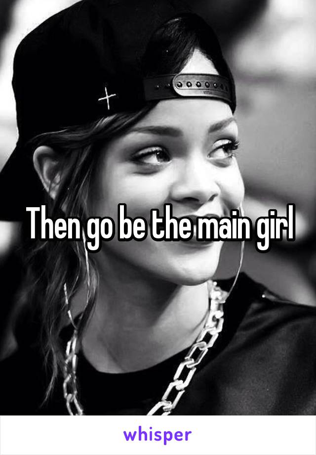 Then go be the main girl