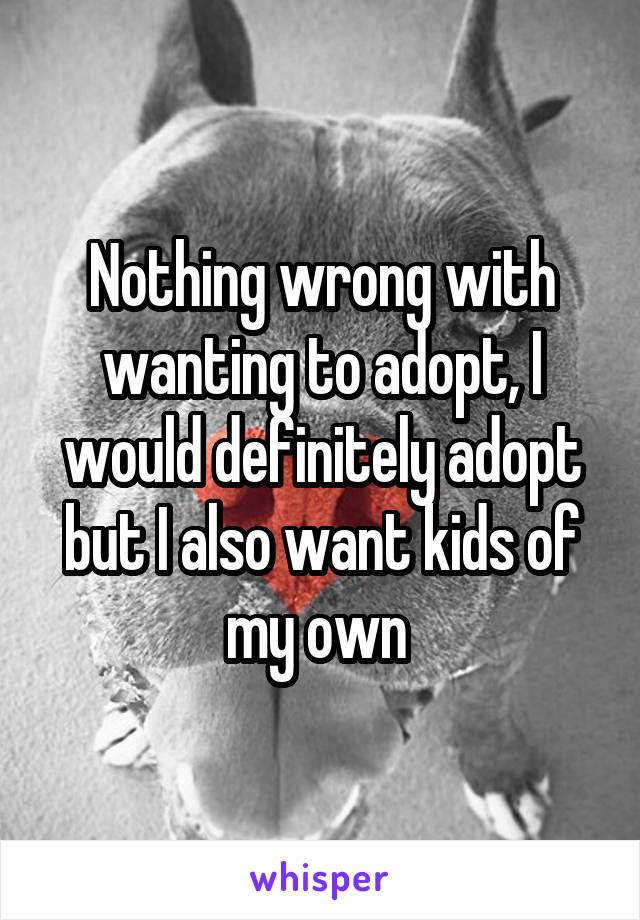 Nothing wrong with wanting to adopt, I would definitely adopt but I also want kids of my own 