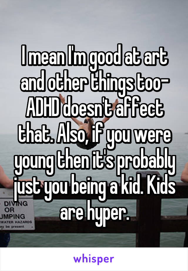 I mean I'm good at art and other things too- ADHD doesn't affect that. Also, if you were young then it's probably just you being a kid. Kids are hyper.