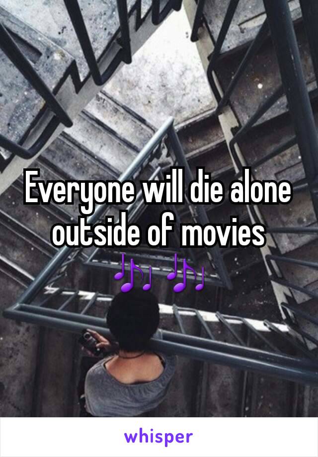 Everyone will die alone outside of movies 🎶🎶