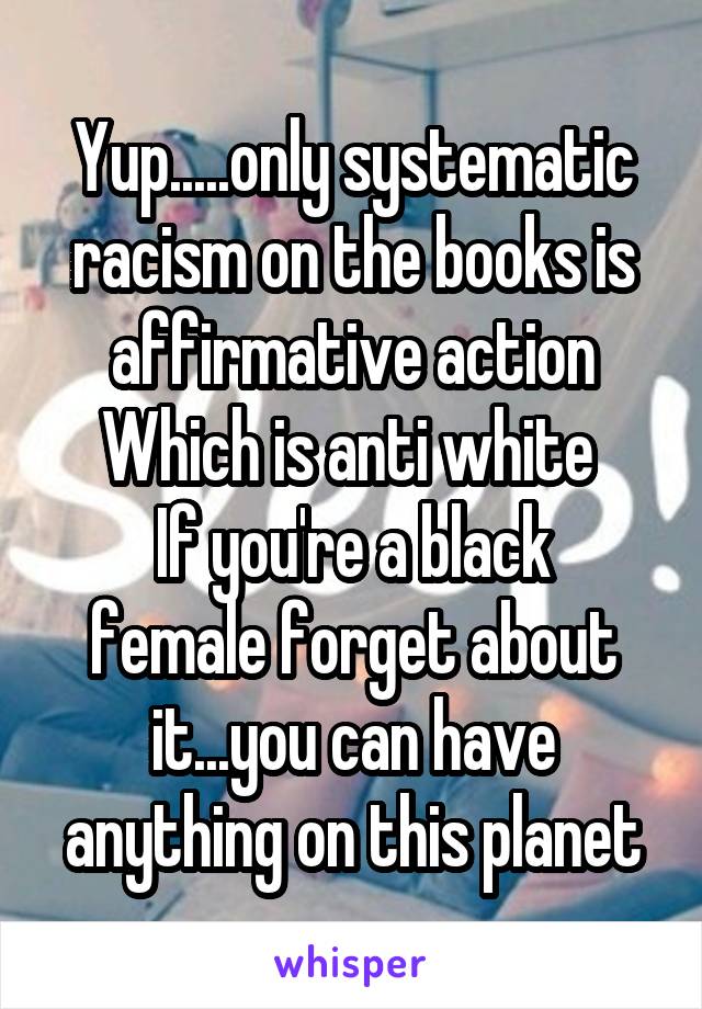 Yup.....only systematic racism on the books is affirmative action
Which is anti white 
If you're a black female forget about it...you can have anything on this planet