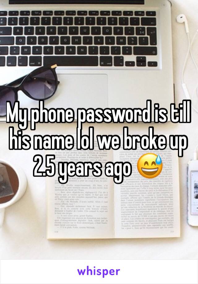 My phone password is till his name lol we broke up 2.5 years ago ðŸ˜…