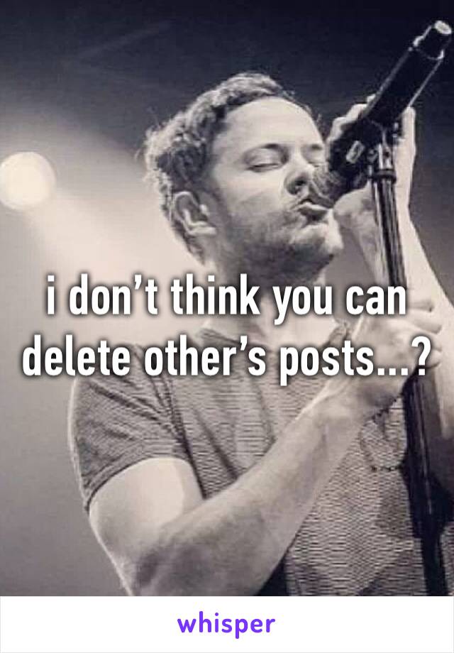 i don’t think you can delete other’s posts...?