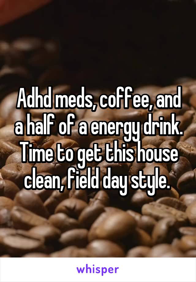 Adhd meds, coffee, and a half of a energy drink. Time to get this house clean, field day style. 