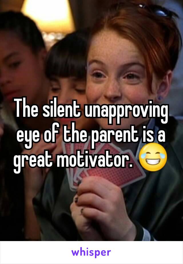 The silent unapproving eye of the parent is a great motivator. 😂