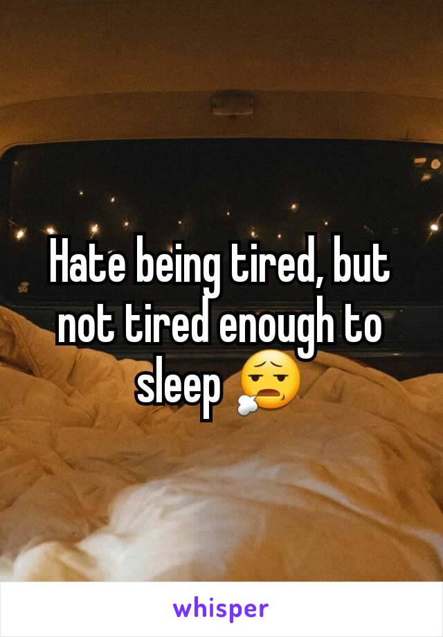 Hate being tired, but not tired enough to sleep ðŸ˜§