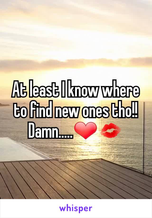 At least I know where to find new ones tho!! Damn.....â�¤ðŸ’‹