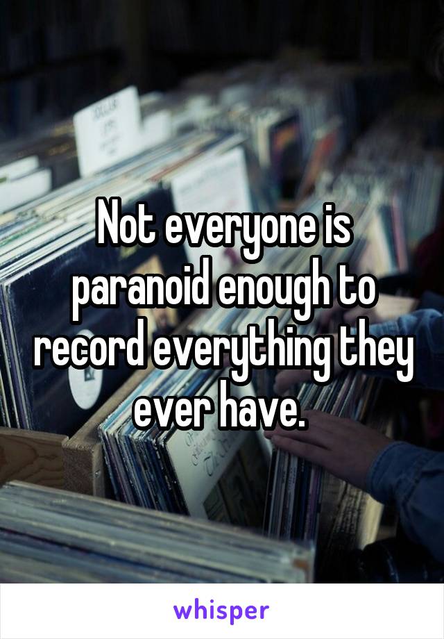 Not everyone is paranoid enough to record everything they ever have. 