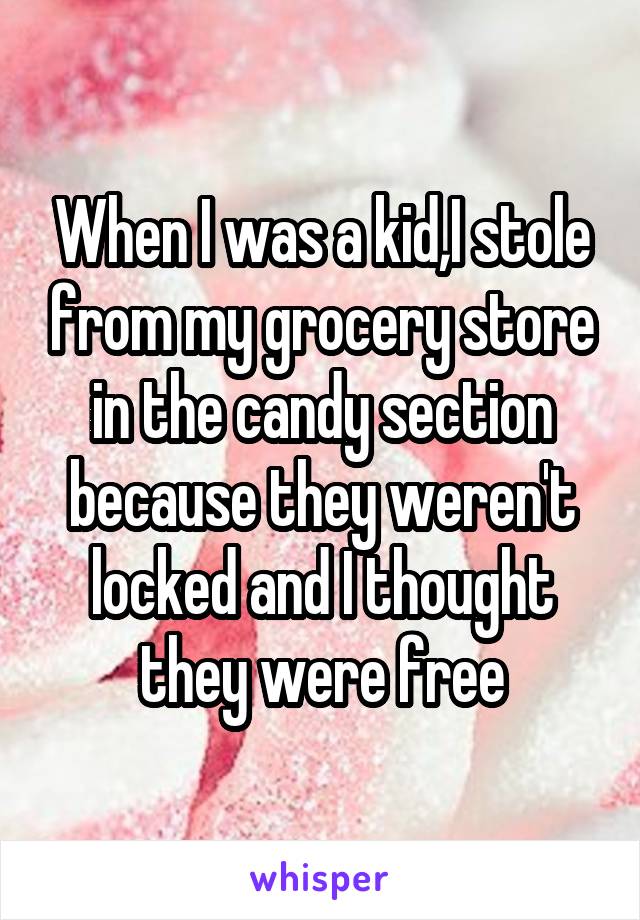 When I was a kid,I stole from my grocery store in the candy section because they weren't locked and I thought they were free