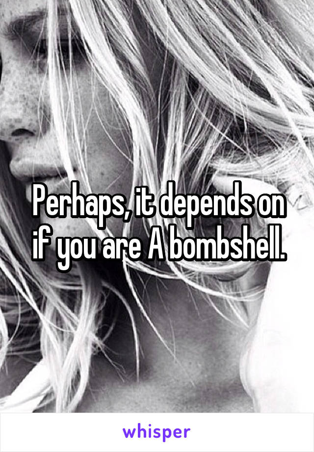 Perhaps, it depends on if you are A bombshell.