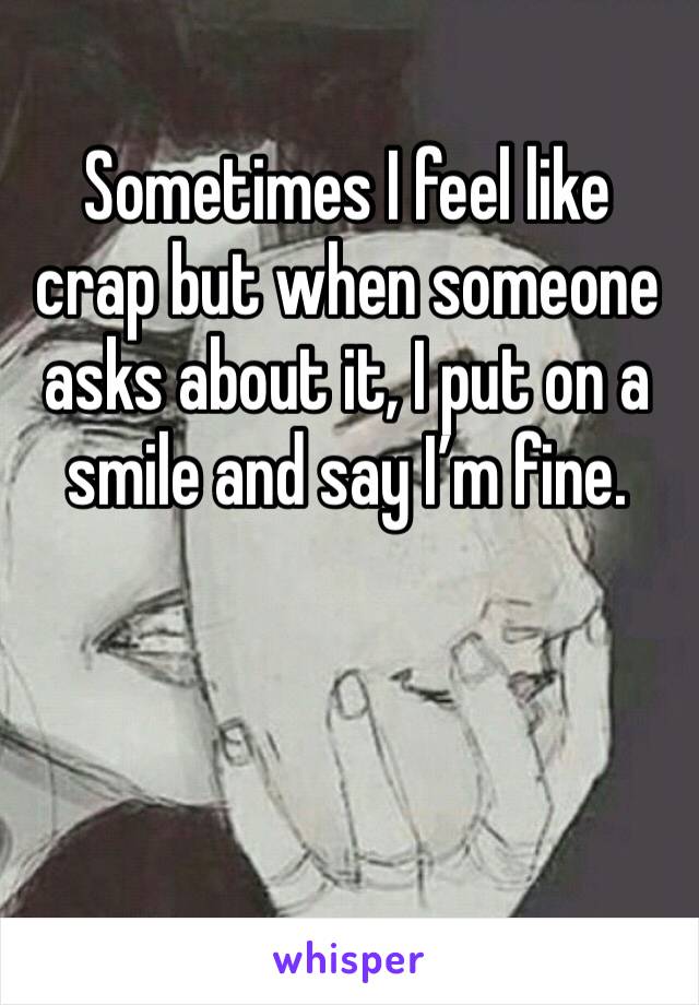 Sometimes I feel like crap but when someone asks about it, I put on a smile and say I’m fine.