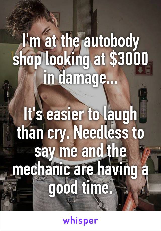 I'm at the autobody shop looking at $3000 in damage...

It's easier to laugh than cry. Needless to say me and the mechanic are having a good time.
