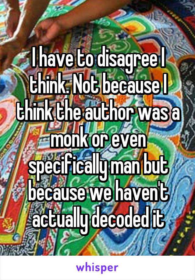 I have to disagree I think. Not because I think the author was a monk or even specifically man but because we haven't actually decoded it