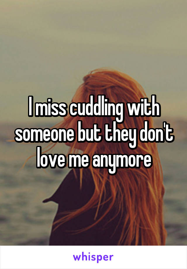 I miss cuddling with someone but they don't love me anymore