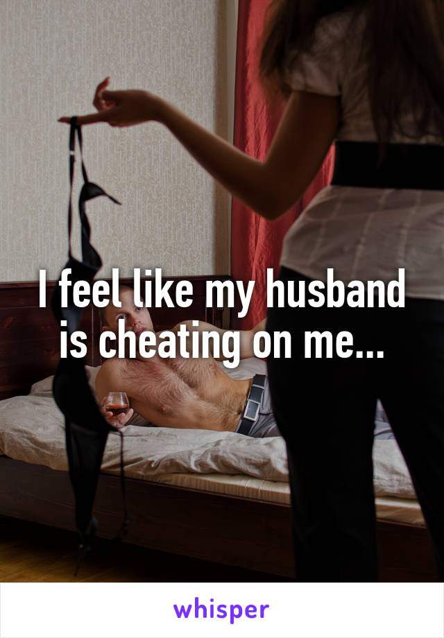 I feel like my husband is cheating on me...