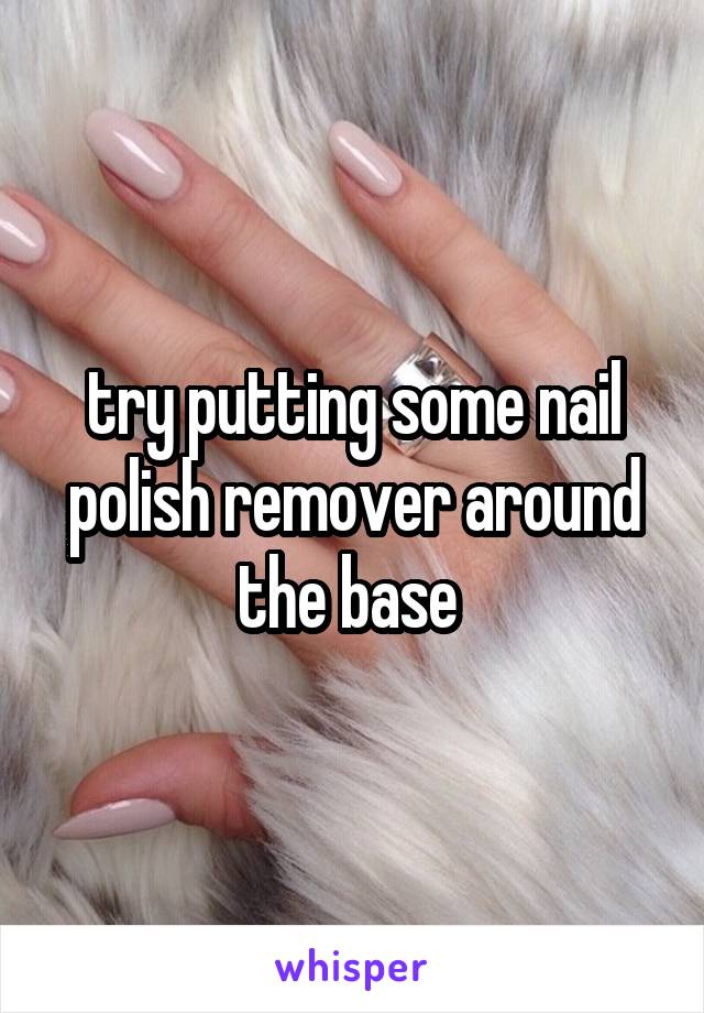 try putting some nail polish remover around the base 