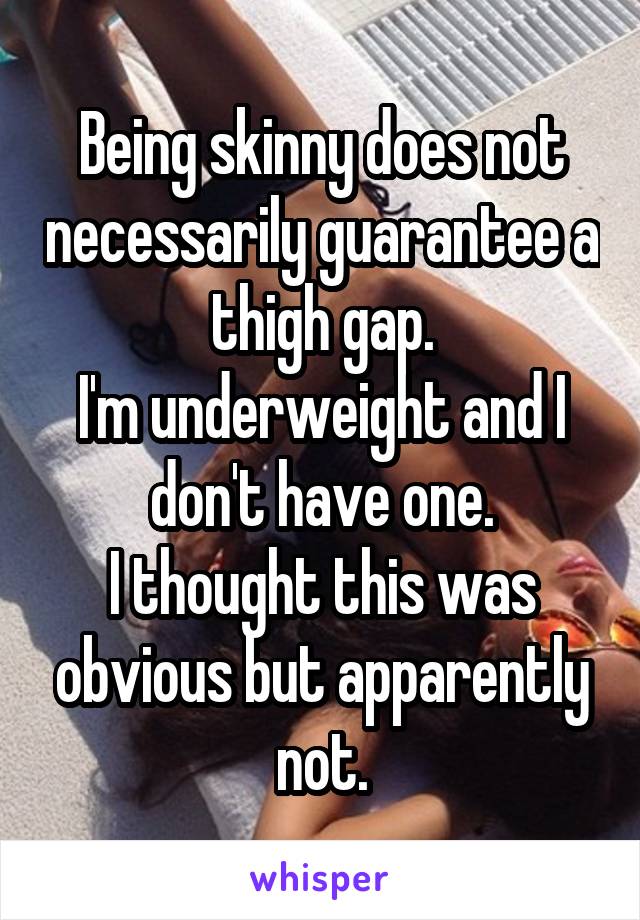 Being skinny does not necessarily guarantee a thigh gap.
I'm underweight and I don't have one.
I thought this was obvious but apparently not.