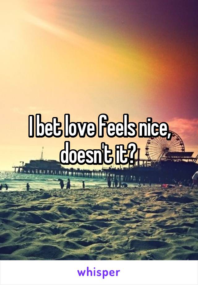I bet love feels nice, doesn't it? 