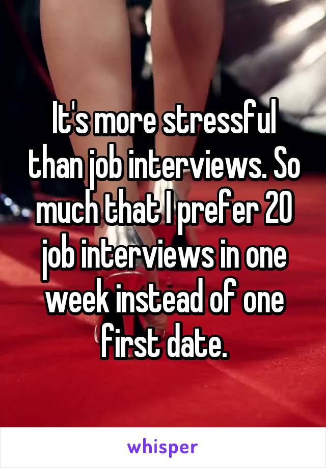 It's more stressful than job interviews. So much that I prefer 20 job interviews in one week instead of one first date.