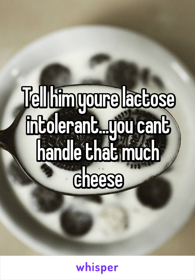 Tell him youre lactose intolerant...you cant handle that much cheese