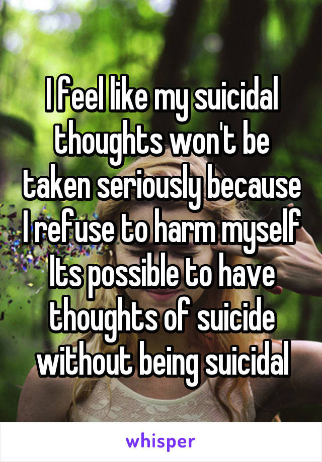 I feel like my suicidal thoughts won't be taken seriously because I refuse to harm myself
Its possible to have thoughts of suicide without being suicidal