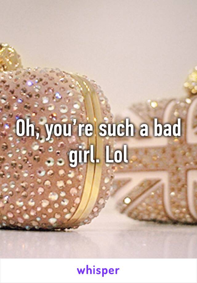 Oh, you’re such a bad girl. Lol 