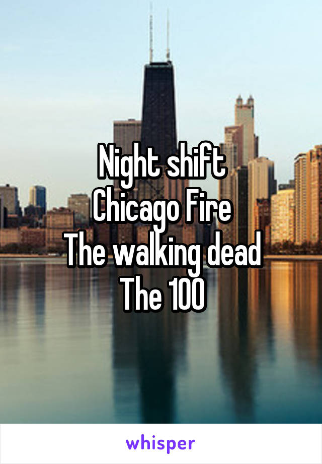 Night shift
Chicago Fire
The walking dead
The 100
