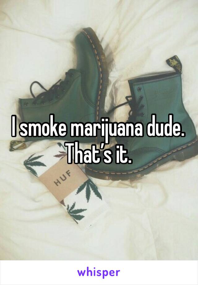 I smoke marijuana dude. That’s it. 