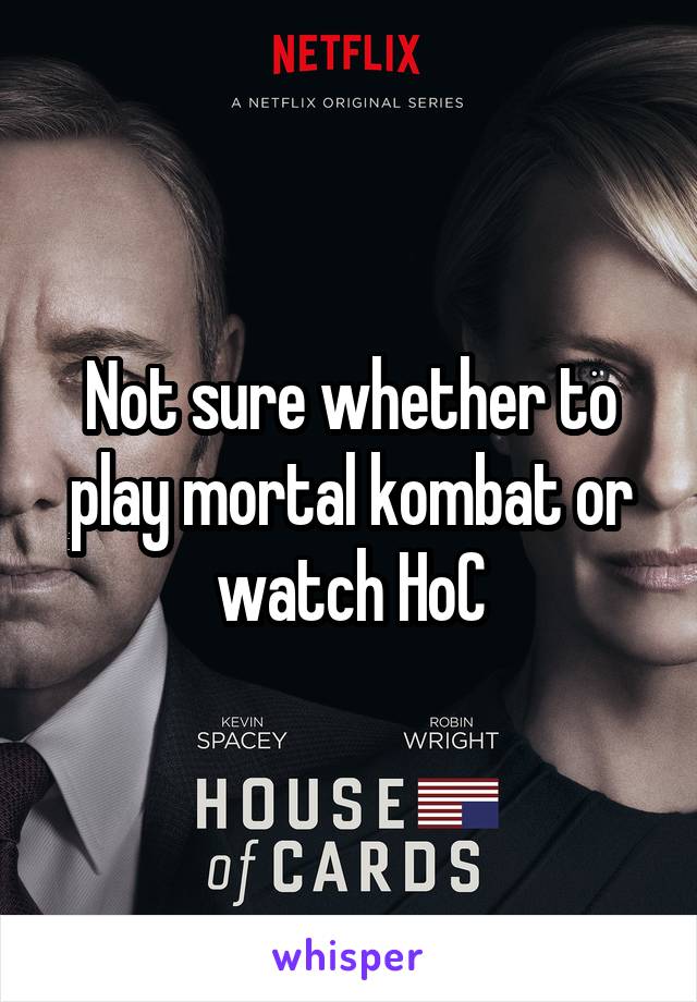Not sure whether to play mortal kombat or watch HoC