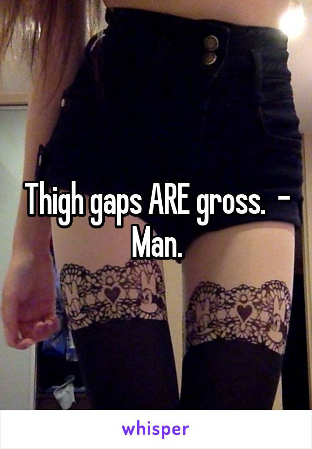 Thigh gaps ARE gross.  - Man.