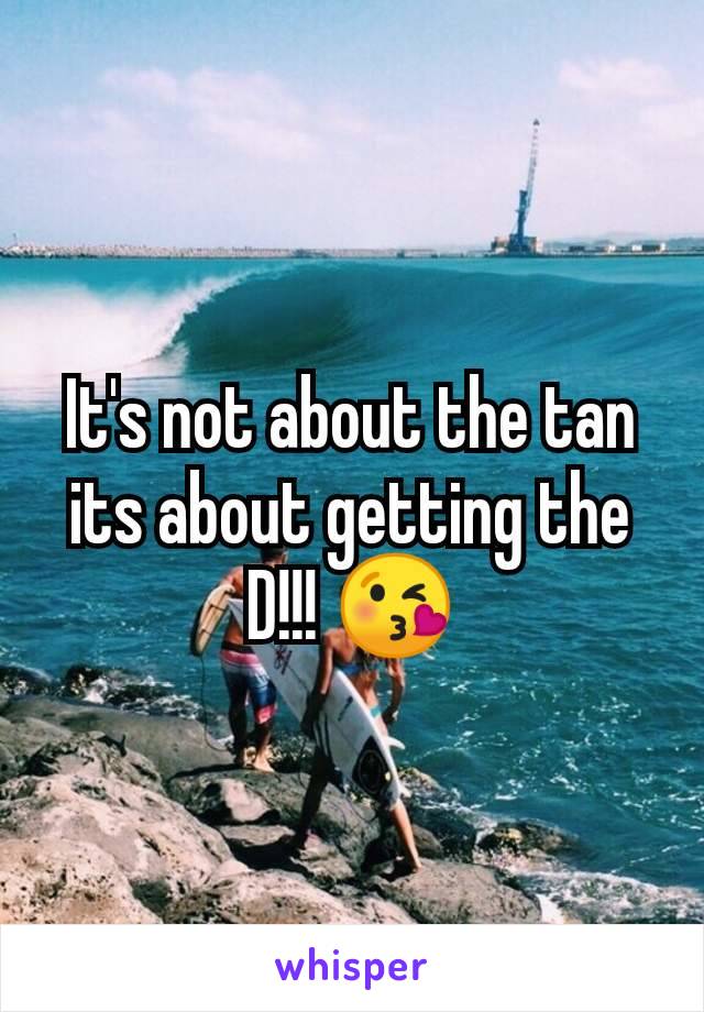 It's not about the tan its about getting the D!!! 😘